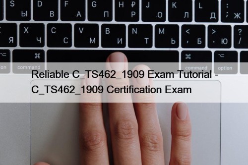 Reliable C_TS462_1909 Exam Tutorial - C_TS462_1909 Certification Exam