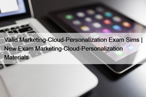 Valid Marketing-Cloud-Personalization Exam Sims | New Exam Marketing-Cloud-Personalization Materials