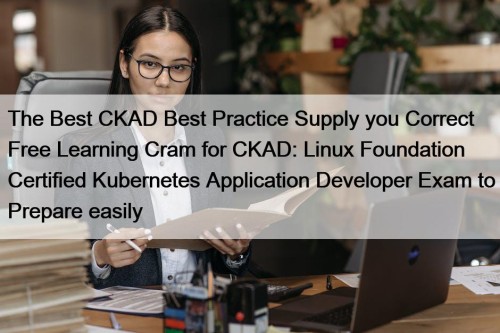 The Best CKAD Best Practice Supply you Correct Free Learning Cram for CKAD: Linux Foundation Certified Kubernetes Application Developer Exam to Prepare easily