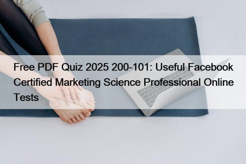 Free PDF Quiz 2025 200-101: Useful Facebook Certified Marketing Science Professional Online Tests