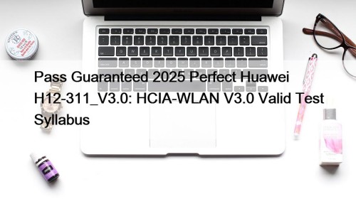 Pass Guaranteed 2025 Perfect Huawei H12-311_V3.0: HCIA-WLAN V3.0 Valid Test Syllabus