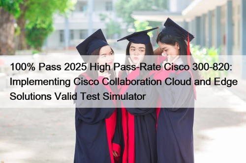 100% Pass 2025 High Pass-Rate Cisco 300-820: Implementing Cisco Collaboration Cloud and Edge Solutions Valid Test Simulator