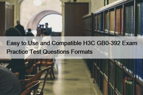 Easy to Use and Compatible H3C GB0-392 Exam Practice Test Questions Formats