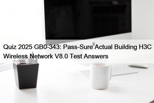 Quiz 2025 GB0-343: Pass-Sure Actual Building H3C Wireless Network V8.0 Test Answers