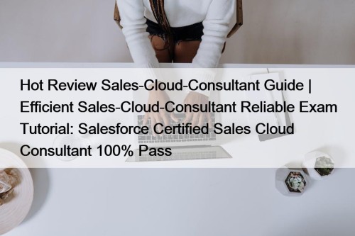 Hot Review Sales-Cloud-Consultant Guide | Efficient Sales-Cloud-Consultant Reliable Exam Tutorial: Salesforce Certified Sales Cloud Consultant 100% Pass