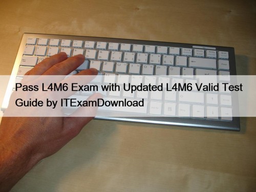 Pass L4M6 Exam with Updated L4M6 Valid Test Guide by ITExamDownload