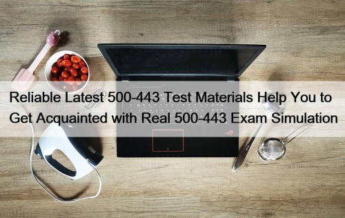 Reliable Latest 500-443 Test Materials Help You to Get Acquainted with Real 500-443 Exam Simulation