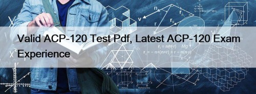 Valid ACP-120 Test Pdf, Latest ACP-120 Exam Experience