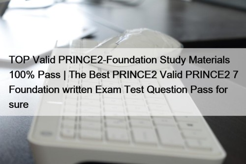 TOP Valid PRINCE2-Foundation Study Materials 100% Pass | The Best PRINCE2 Valid PRINCE2 7 Foundation written Exam Test Question Pass for sure