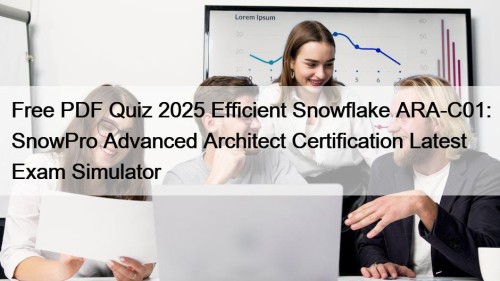 Free PDF Quiz 2025 Efficient Snowflake ARA-C01: SnowPro Advanced Architect Certification Latest Exam Simulator