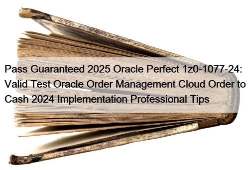 Pass Guaranteed 2025 Oracle Perfect 1z0-1077-24: Valid Test Oracle Order Management Cloud Order to Cash 2024 Implementation Professional Tips