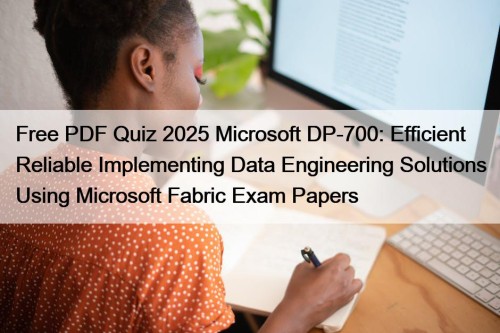 Free PDF Quiz 2025 Microsoft DP-700: Efficient Reliable Implementing Data Engineering Solutions Using Microsoft Fabric Exam Papers