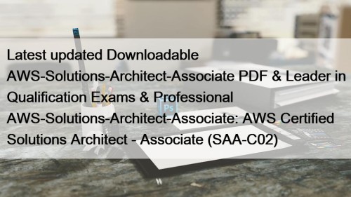 Latest updated Downloadable AWS-Solutions-Architect-Associate PDF & Leader in Qualification Exams & Professional AWS-Solutions-Architect-Associate: AWS Certified Solutions Architect - Associate (SAA-C02)