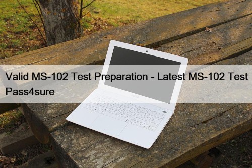 Valid MS-102 Test Preparation - Latest MS-102 Test Pass4sure