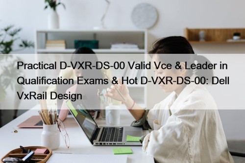 Practical D-VXR-DS-00 Valid Vce & Leader in Qualification Exams & Hot D-VXR-DS-00: Dell VxRail Design