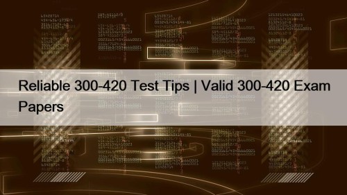 Reliable 300-420 Test Tips | Valid 300-420 Exam Papers