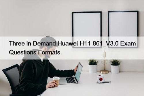 Three in Demand Huawei H11-861_V3.0 Exam Questions Formats